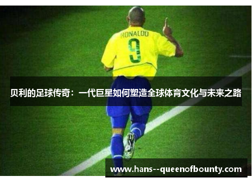 贝利的足球传奇：一代巨星如何塑造全球体育文化与未来之路