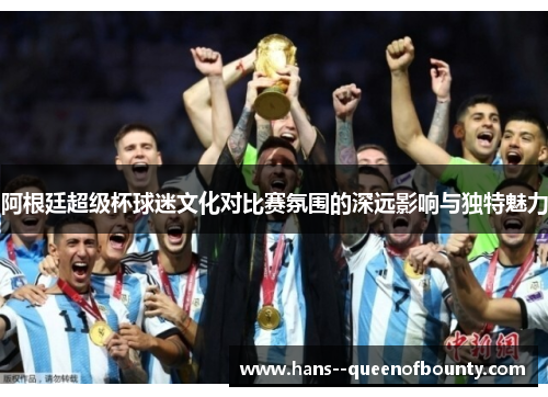 阿根廷超级杯球迷文化对比赛氛围的深远影响与独特魅力