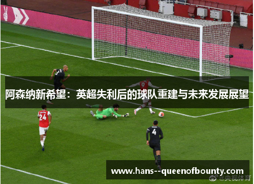 阿森纳新希望：英超失利后的球队重建与未来发展展望