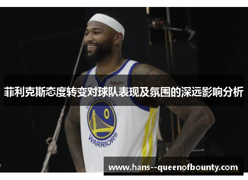 菲利克斯态度转变对球队表现及氛围的深远影响分析