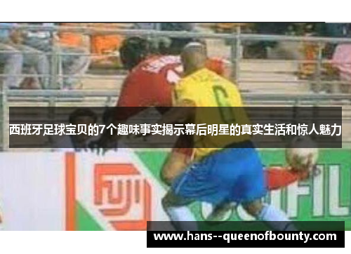 西班牙足球宝贝的7个趣味事实揭示幕后明星的真实生活和惊人魅力