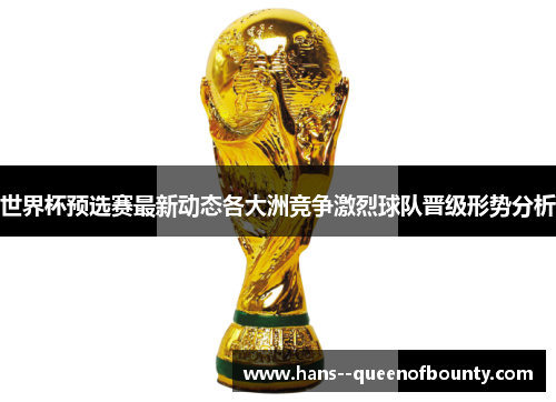 世界杯预选赛最新动态各大洲竞争激烈球队晋级形势分析