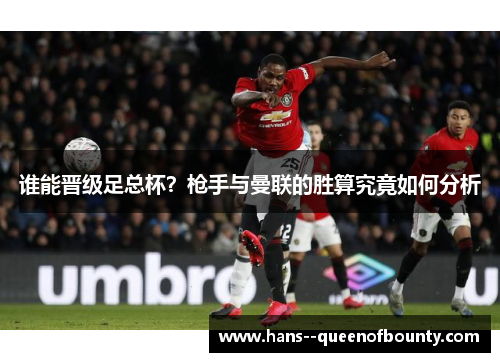谁能晋级足总杯？枪手与曼联的胜算究竟如何分析