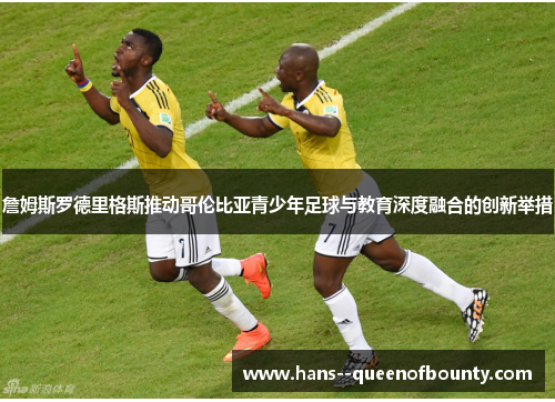 詹姆斯罗德里格斯推动哥伦比亚青少年足球与教育深度融合的创新举措