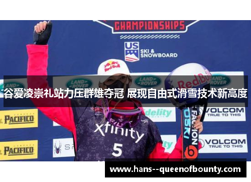 谷爱凌崇礼站力压群雄夺冠 展现自由式滑雪技术新高度