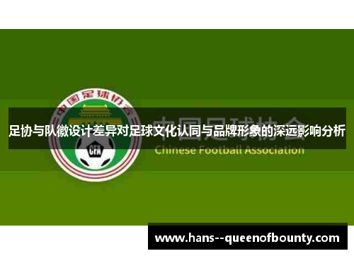 足协与队徽设计差异对足球文化认同与品牌形象的深远影响分析