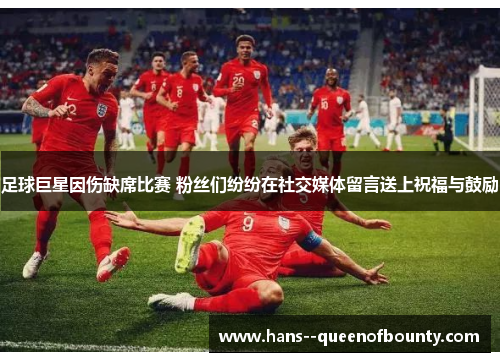 足球巨星因伤缺席比赛 粉丝们纷纷在社交媒体留言送上祝福与鼓励