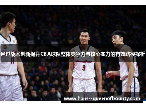通过战术创新提升CBA球队整体竞争力与核心实力的有效路径探析