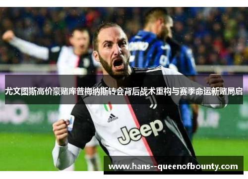 尤文图斯高价豪赌库普梅纳斯转会背后战术重构与赛季命运新赌局启