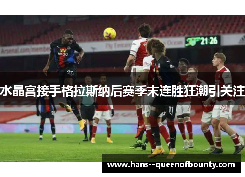 水晶宫接手格拉斯纳后赛季末连胜狂潮引关注