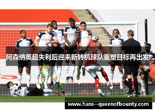 阿森纳英超失利后迎来新转机球队重塑目标再出发