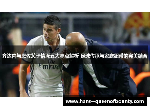 齐达内与恩佐父子情深五大亮点解析 足球传承与家庭纽带的完美结合