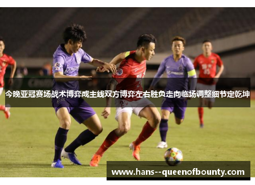 今晚亚冠赛场战术博弈成主线双方博弈左右胜负走向临场调整细节定乾坤